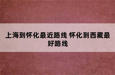 上海到怀化最近路线 怀化到西藏最好路线